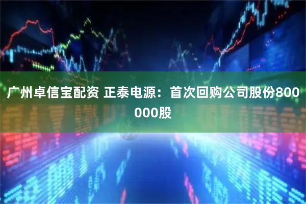广州卓信宝配资 正泰电源:首次回购公司股份800000股