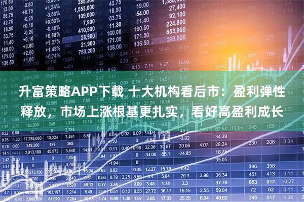 升富策略APP下载 十大机构看后市：盈利弹性释放，市场上涨根基更扎实，看好高盈利成长